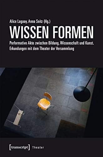 Wissen formen performative Akte zwischen Bildung, Wissenschaft und Kunst : Erkundungen mit dem Theater der Versammlung