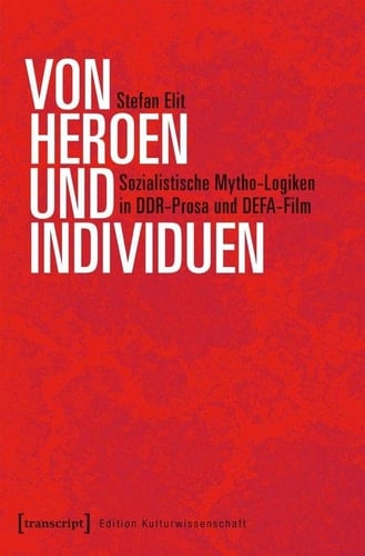 Von Heroen und Individuen sozialistische Mytho-Logiken in DDR-Prosa und DEFA-Film