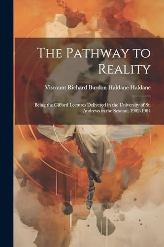 The Pathway to Reality Being the Gifford Lectures Delivered in the University of St. Andrews in the Session, 1902-1904