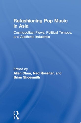 Refashioning Pop Music in Asia Cosmopolitan Flows, Political Tempos, and Aesthetic Industries
