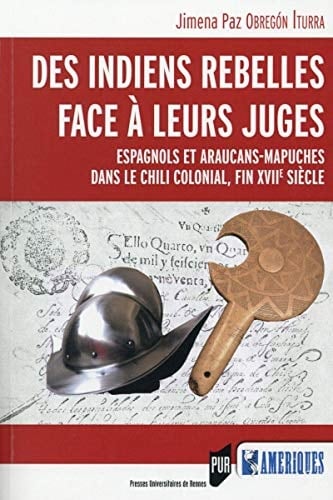 Des Indiens rebelles face à leurs juges Espagnols et Araucans-Mapuches dans le Chili colonial, fin XVIIe siècle : avec l'édition critique d'actes judiciaires (Concepción, 1693-1695)