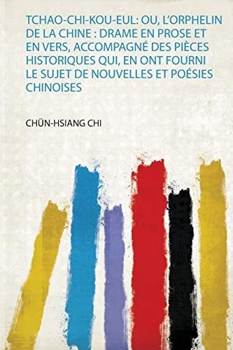 Tchao-Chi-Kou-Eul Ou, l'orphelin de la Chine: Drame en Prose et en Vers, Accompagné des Pièces Historiques Qui, en Ont Fourni le Sujet de Nouvelles et Poésies Chinoises