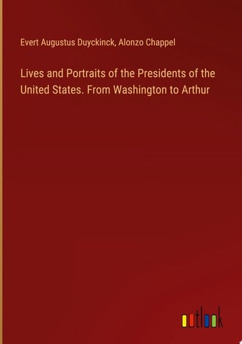 Lives and Portraits of the Presidents of the United States. From Washington to Arthur
