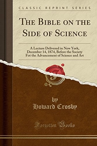 The Bible on the Side of Science A Lecture Delivered in New York, December 14, 1874, Before the Society Fot the Advancement of Science and Art (Classic Reprint)