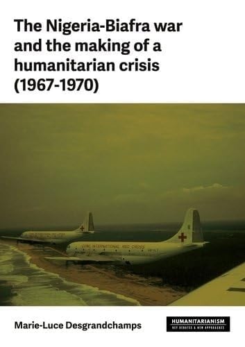 The Nigeria-Biafra War and the Making of a Humanitarian Crisis (1967-1970)