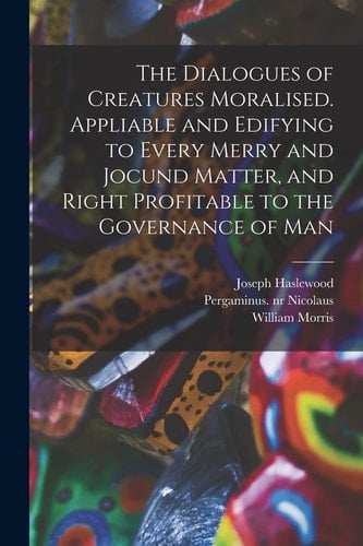 The Dialogues of Creatures Moralised. Appliable and Edifying to Every Merry and Jocund Matter, and Right Profitable to the Governance of Man