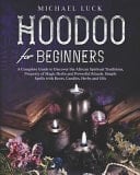 Hoodoo for Beginners A Complete Guide to Discover the African Spiritual Traditions, Property of Magic Herbs and Powerful Rituals. Simple Spells with Roots, Candles, Herbs and Oils