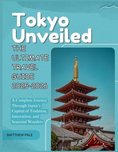 Tokyo Unveiled: The Ultimate Travel Guide 2025–2026: A Complete Journey Through Japan’s Capital of Tradition, Innovation, and Seasonal Wonder