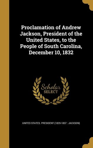 Proclamation of Andrew Jackson, President of the United States, to the People of South Carolina, December 10, 1832