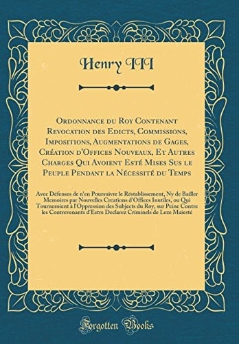 Ordonnance Du Roy Contenant Revocation Des Edicts, Commissions, Impositions, Augmentations de Gages, Création d'Offices Nouveaux, Et Autres Charges Qui Avoient Esté Mises Sus Le Peuple Pendant La Nécessité Du Temps Avec Défenses de n'En Poursuivre L