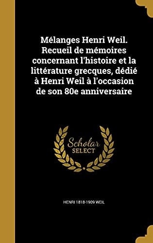 Melanges Henri Weil. Recueil de Memoires Concernant L'Histoire Et La Litterature Grecques, Dedie a Henri Weil A L'Occasion de Son 80e Anniversaire