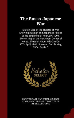 The Russo-Japanese War Sketch Map of the Theatre of War Showing Russian and Japanese Forces at the Beginning of February, 1904. Sketch Map of the Northwest Corner of Korea. Situation About Mid-Day On 30Th April, 1904. Situation On 1St May, 1904. Battle O