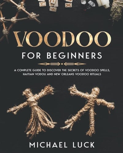Voodoo for Beginners A Complete Guide to Discover the Secrets of Voodoo Spells, Haitian Vodou and New Orleans Voodoo Rituals