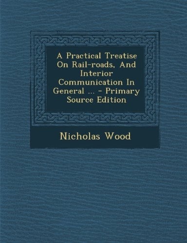 A Practical Treatise on Rail-Roads, and Interior Communication in General ... - Primary Source Edition