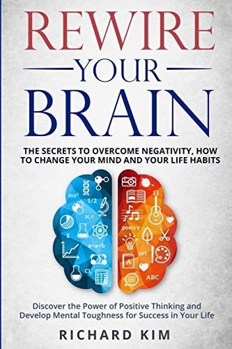 Rewire Your Brain The Secrets to Overcome Negativity, How to Change Your Mind and Your Life Habits. Discover the Power of Positive Thinking and Develop Mental Toughness for Success in Your Life.