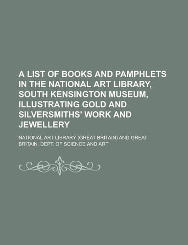 A list of books and pamphlets in the National Art Library, South Kensington Museum, illustrating gold and silversmiths' work and jewellery