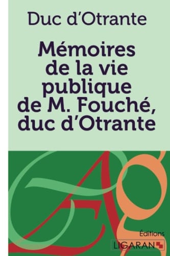 Mémoires de la vie publique de M. Fouché, Duc d'Otrante Contenant sa correspondance avec Napoléon, Murat, le comte d'Artois, le duc de Wellington, le prince Blucher, Sa Majesté Louis XVIII, le comte Blacas, etc., etc.