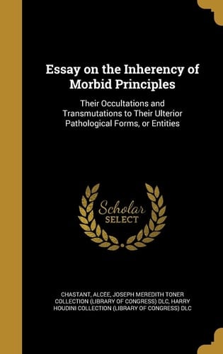 Essay on the Inherency of Morbid Principles Their Occultations and Transmutations to Their Ulterior Pathological Forms, Or Entities