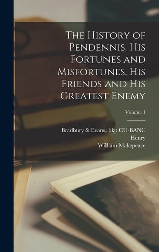 The History of Pendennis. His Fortunes and Misfortunes, His Friends and His Greatest Enemy; Volume 1