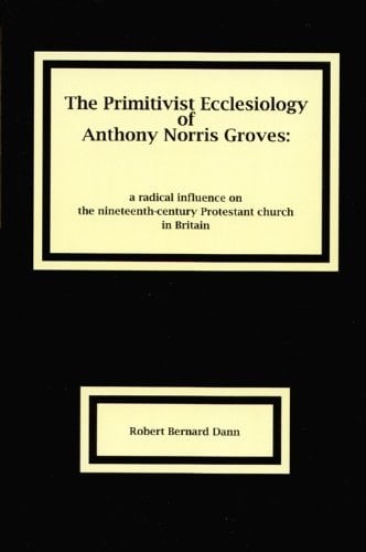 The Primitivist Ecclesiology of Anthony Norris Groves A Radical Influence on the Nineteenth-century Protestant Church in Britain