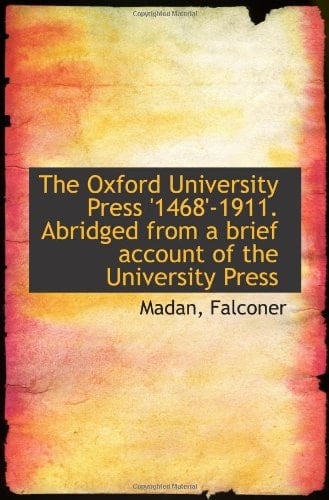 The Oxford University Press '1468'-1911. Abridged from a brief account of the University Press