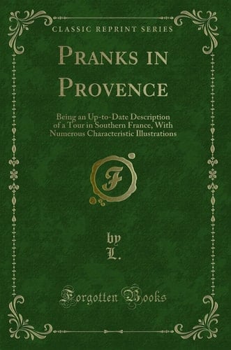 Pranks in Provence Being an Up-To-Date Description of a Tour in Southern France, with Numerous Characteristic Illustrations (Classic Reprint)