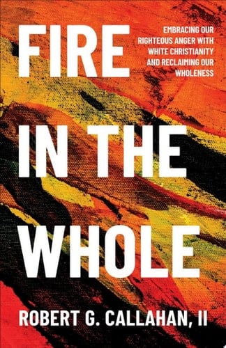 Fire in the Whole Embracing Our Righteous Anger with White Christianity and Reclaiming Our Wholeness