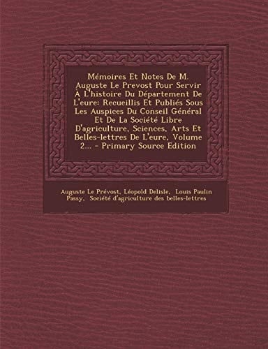 Mémoires Et Notes de M. Auguste Le Prevost Pour Servir a L'Histoire Du Département de L'Eure Recueillis Et Publiés Sous Les Auspices Du Conseil Génér
