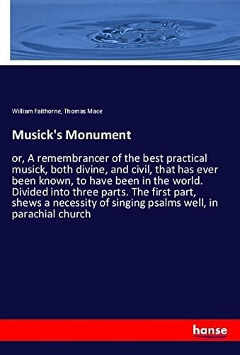 Musick's Monument Or, A Remembrancer of the Best Practical Musick, Both Divine, and Civil, that Has Ever Been Known, to Have Been in the World. Divided Into Three Parts. The First Part, Shews a Necessity of Singing Psalms Well, in Parachial Church