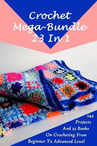 Crochet Mega-Bundle 23 In 1 244 Projects And 23 Books On Crocheting From Beginner To Advanced Level: (Crochet Pattern Books, Afghan Crochet Patterns, Crocheted Patterns, Filet Crochet Pattern Books)