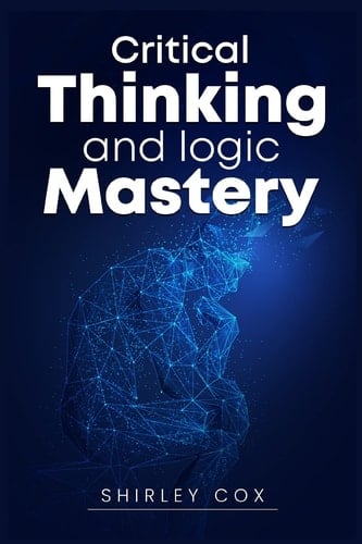 Critical Thinking and Logic Mastery Make Better Decisions, Overcome Logical Fallacies, and Sharpen Your Thought (2022 Guide for Beginners)