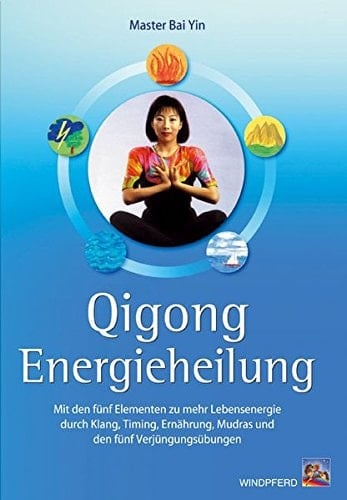 Qigong-Energieheilung mit den 5 Elementen die fünf Elementen im Tanz der Qi-Energie ; Heilung und Stärkung der Lebensenergie durch Klang, Timing, Ernährung, Mudras und den fünf Verjüngungs-Übungen