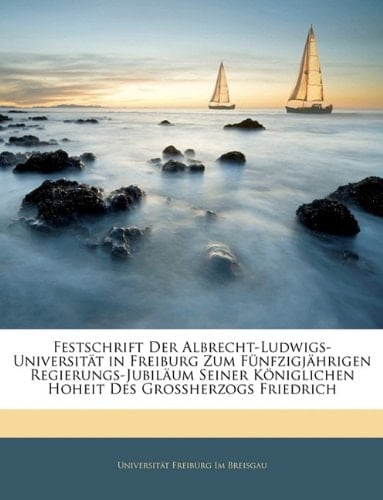 Festschrift Der Albrecht-Ludwigs-Universität in Freiburg Zum Fünfzigjährigen Regierungs-Jubiläum Seiner Königlichen Hoheit Des Grossherzogs Friedrich (German Edition)