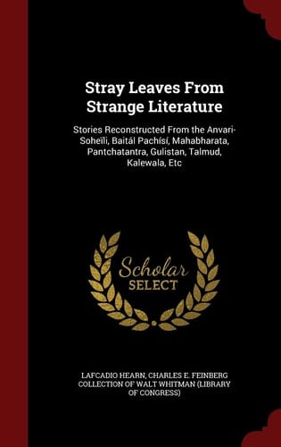 Stray Leaves from Strange Literature Stories Reconstructed from the Anvari-Soheïli, Baitál Pachísí, Mahabharata, Pantchatantra, Gulistan, Talmud, Kalewala, Etc