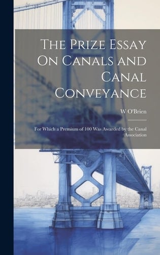 The Prize Essay On Canals and Canal Conveyance For Which a Premium of 100 Was Awarded by the Canal Association
