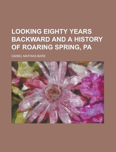 Looking Eighty Years Backward and a History of Roaring Spring, Pa