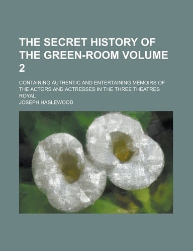 The Secret History of the Green-room; Containing Authentic and Entertaining Memoirs of the Actors and Actresses in the Three Theatres Royal Volume 2