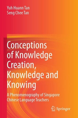 Conceptions of Knowledge Creation, Knowledge and Knowing A Phenomenography of Singapore Chinese Language Teachers