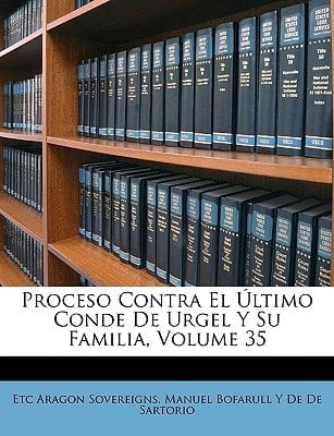 Proceso Contra El Último Conde De Urgel Y Su Familia, Volume 35 (Spanish Edition)