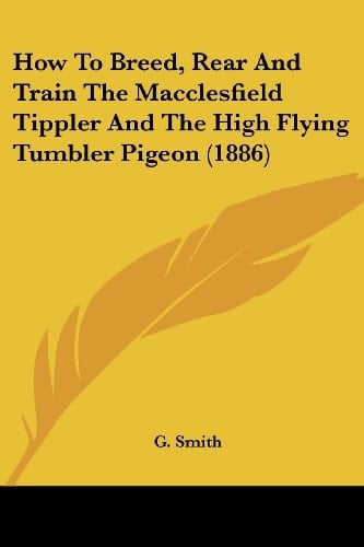 How To Breed, Rear And Train The Macclesfield Tippler And The High Flying Tumbler Pigeon (1886)