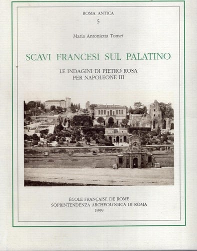 Scavi francesi sul Palatino - le indagini di Pietro Rosa per Napoleone III, 1861-1870 (ROMA ANTICA)