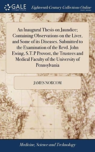 An Inaugural Thesis on Jaundice; Containing Observations on the Liver, and Some of Its Diseases. Submitted to the Examination of the Revd. John Ewing, S. T. P Provost, the Trustees and Medical Faculty of the University of Pennsylvania