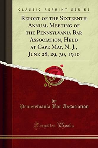 Report of the Sixteenth Annual Meeting of the Pennsylvania Bar Association, Held at Cape May, N. J. , June 28, 29, 30, 1910 (Classic Reprint)