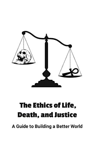 The Ethics of Life, Death, and Justice A Guide to Building a Better World: Null