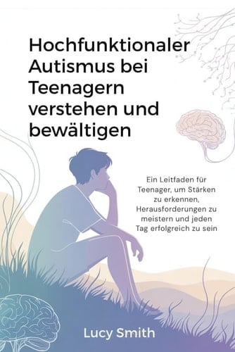 Hochfunktionaler Autismus bei Teenagern verstehen und bewältigen: Ein Leitfaden für Teenager, um Stärken zu erkennen, Herausforderungen zu meistern und jeden Tag erfolgreich zu sein (German Edition)