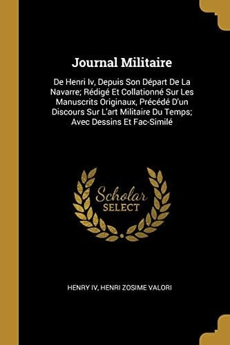 Journal Militaire De Henri Iv, Depuis Son Départ De La Navarre; Rédigé Et Collationné Sur Les Manuscrits Originaux, Précédé D'un Discours Sur L'art Militaire Du Temps; Avec Dessins Et Fac-Similé