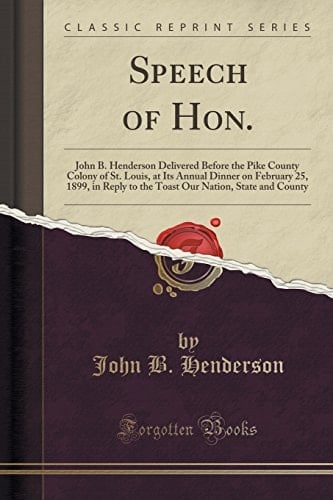 Speech of Hon. John B. Henderson Delivered Before the Pike County Colony of St. Louis, at Its Annual Dinner on February 25, 1899, in Reply to the Toast Our Nation, State and County (Classic Reprint)