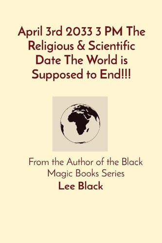 April 3rd 2033 3 PM The Religious & Scientific Date The World is Supposed to End!!! From the Author of the Black Magic Books Series