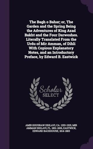 The Bagh O Bahar; Or, The Garden and the Spring Being the Adventures of King Azad Bakht and the Four Darweshes. Literally Translated From the Urdu of Mir Amman, of Dihli With Copious Explanatory Notes, and an Introductory Preface, by Edward B. Eastwick