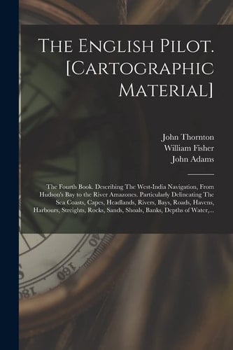 The English Pilot. [cartographic Material] The Fourth Book. Describing The West-India Navigation, From Hudson's Bay to the River Amazones. Particularly Delineating The Sea Coasts, Capes, Headlands, Rivers, Bays, Roads, Havens, Harbours, Streights, ...
